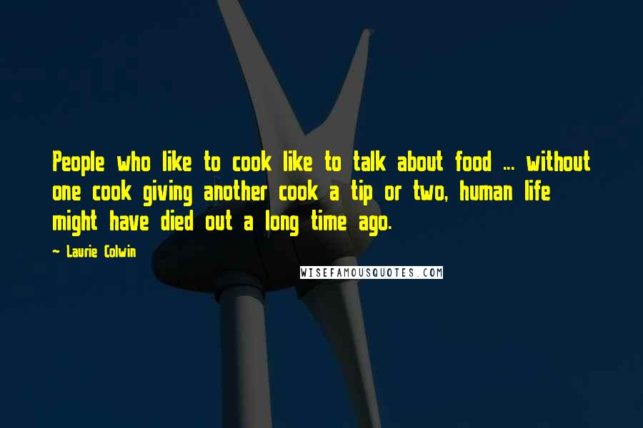 Laurie Colwin Quotes: People who like to cook like to talk about food ... without one cook giving another cook a tip or two, human life might have died out a long time ago.
