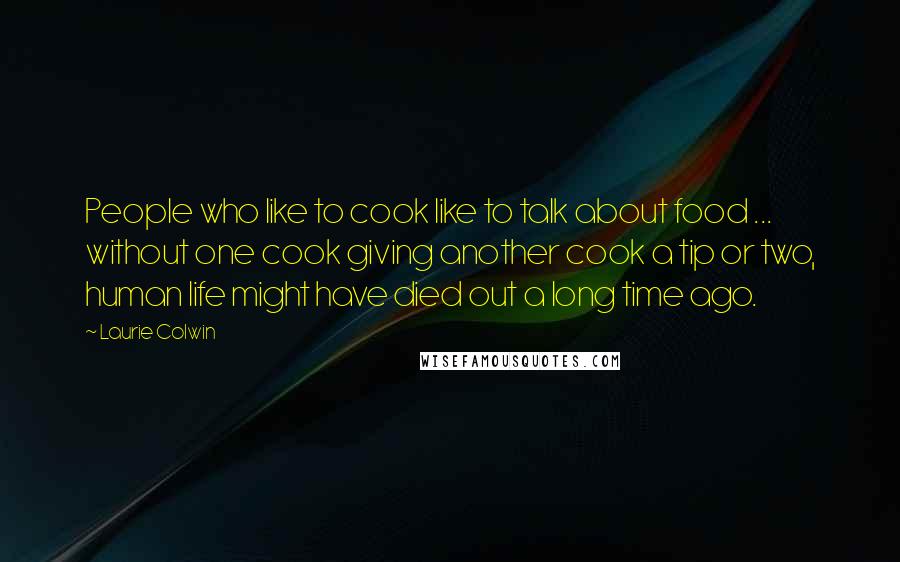 Laurie Colwin Quotes: People who like to cook like to talk about food ... without one cook giving another cook a tip or two, human life might have died out a long time ago.