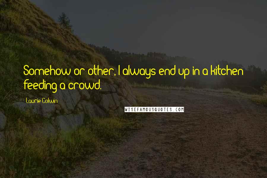 Laurie Colwin Quotes: Somehow or other, I always end up in a kitchen feeding a crowd.