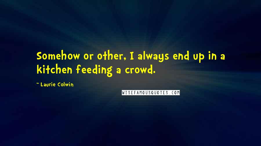 Laurie Colwin Quotes: Somehow or other, I always end up in a kitchen feeding a crowd.
