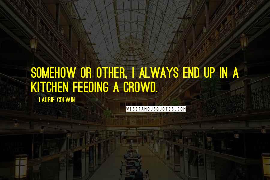 Laurie Colwin Quotes: Somehow or other, I always end up in a kitchen feeding a crowd.