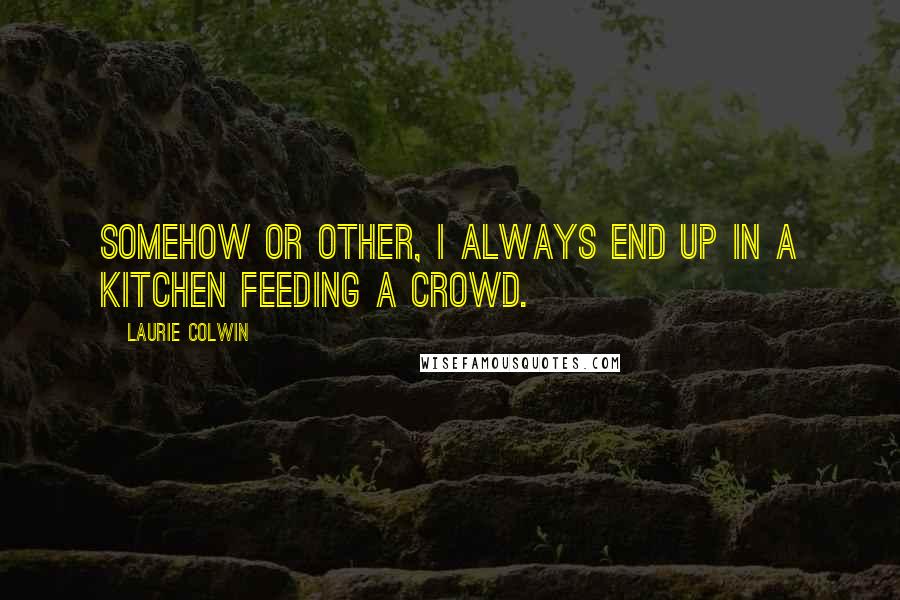 Laurie Colwin Quotes: Somehow or other, I always end up in a kitchen feeding a crowd.