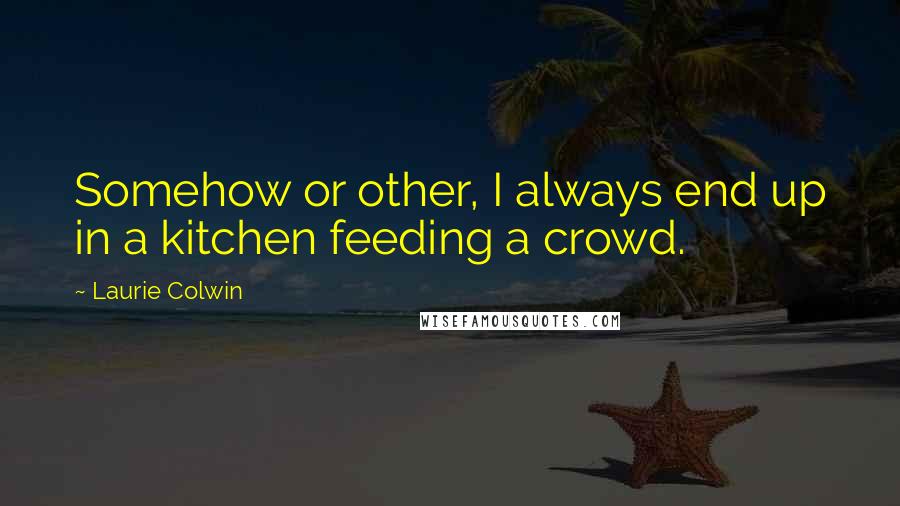 Laurie Colwin Quotes: Somehow or other, I always end up in a kitchen feeding a crowd.
