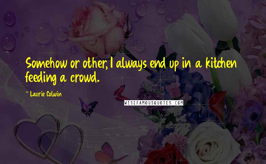 Laurie Colwin Quotes: Somehow or other, I always end up in a kitchen feeding a crowd.