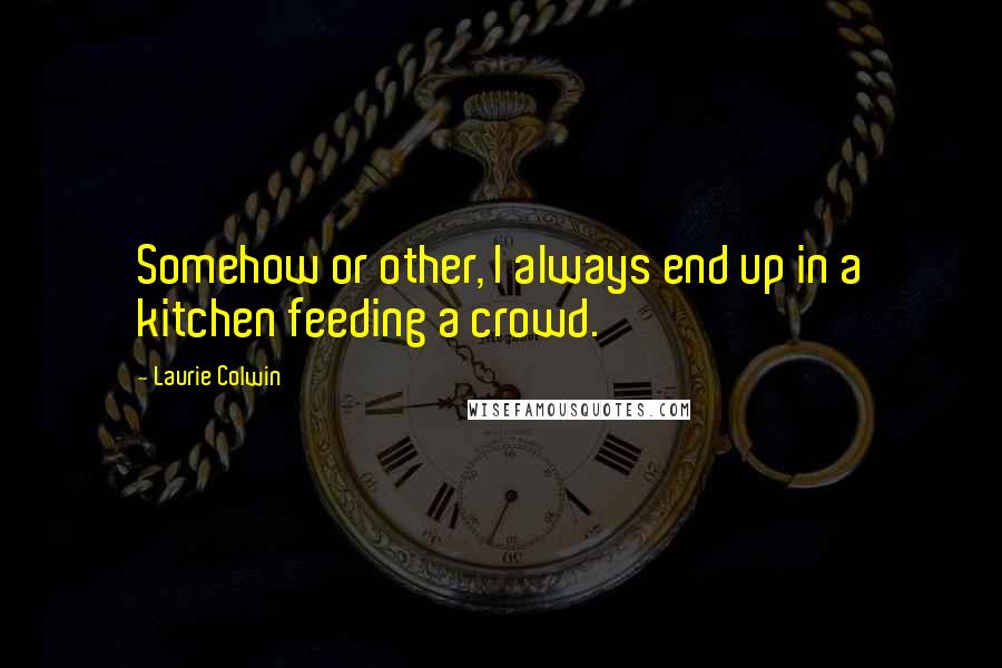 Laurie Colwin Quotes: Somehow or other, I always end up in a kitchen feeding a crowd.