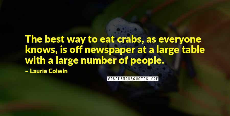 Laurie Colwin Quotes: The best way to eat crabs, as everyone knows, is off newspaper at a large table with a large number of people.