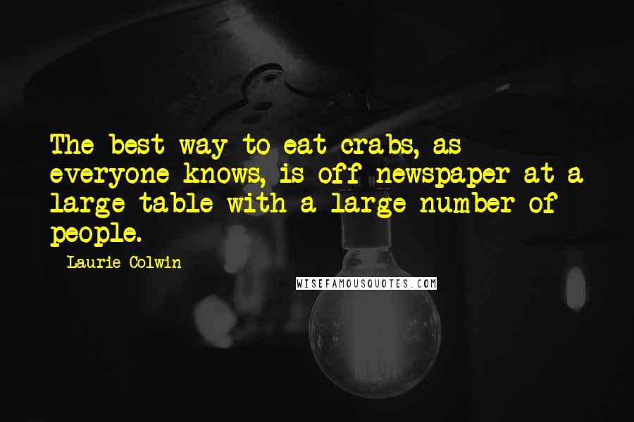 Laurie Colwin Quotes: The best way to eat crabs, as everyone knows, is off newspaper at a large table with a large number of people.