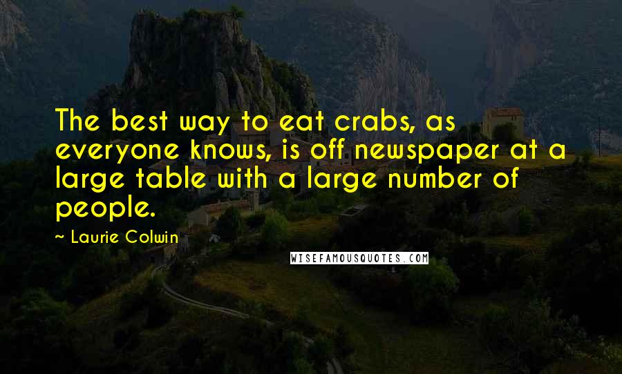 Laurie Colwin Quotes: The best way to eat crabs, as everyone knows, is off newspaper at a large table with a large number of people.