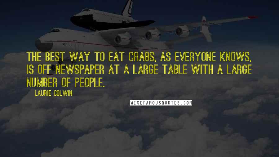 Laurie Colwin Quotes: The best way to eat crabs, as everyone knows, is off newspaper at a large table with a large number of people.