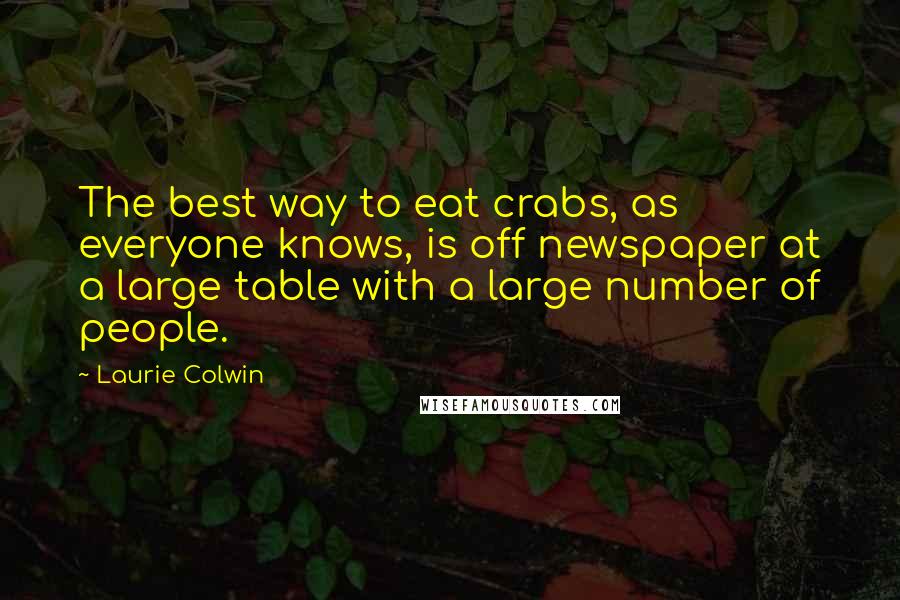 Laurie Colwin Quotes: The best way to eat crabs, as everyone knows, is off newspaper at a large table with a large number of people.