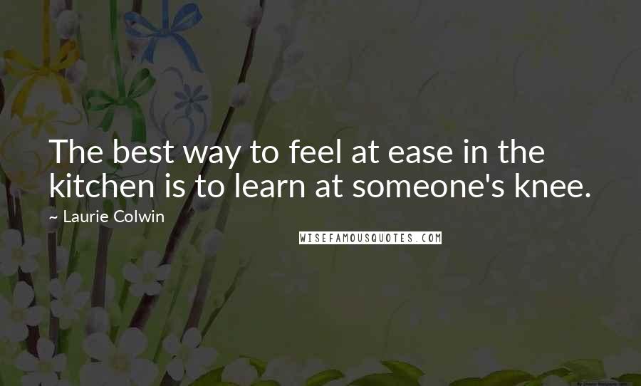 Laurie Colwin Quotes: The best way to feel at ease in the kitchen is to learn at someone's knee.