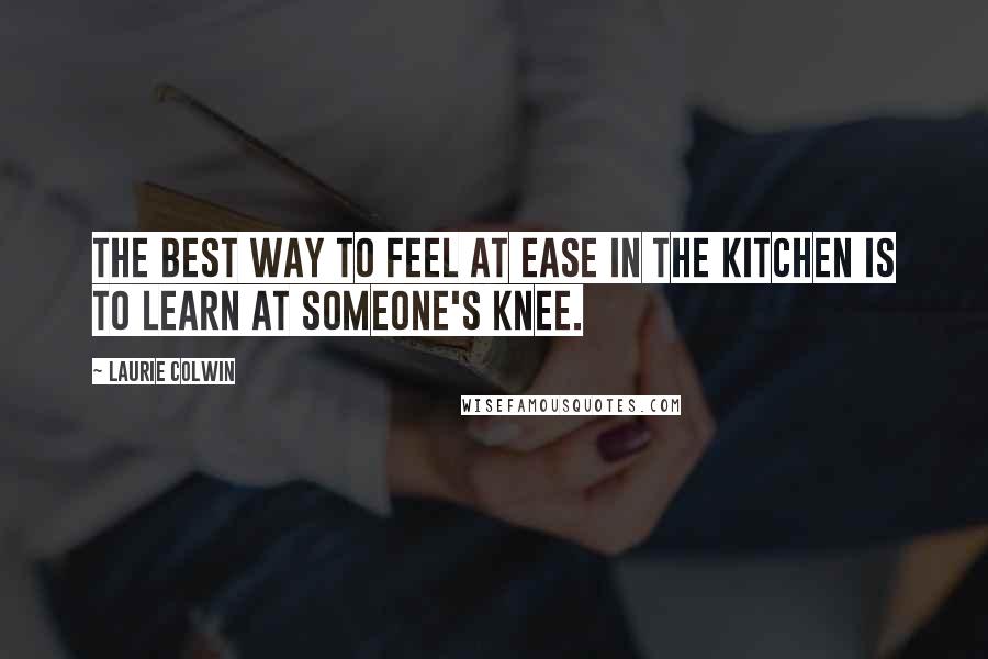 Laurie Colwin Quotes: The best way to feel at ease in the kitchen is to learn at someone's knee.