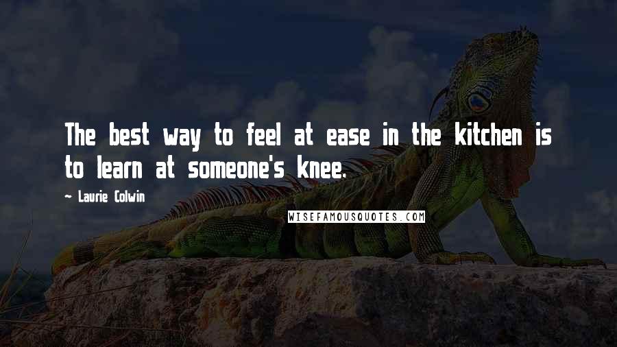 Laurie Colwin Quotes: The best way to feel at ease in the kitchen is to learn at someone's knee.