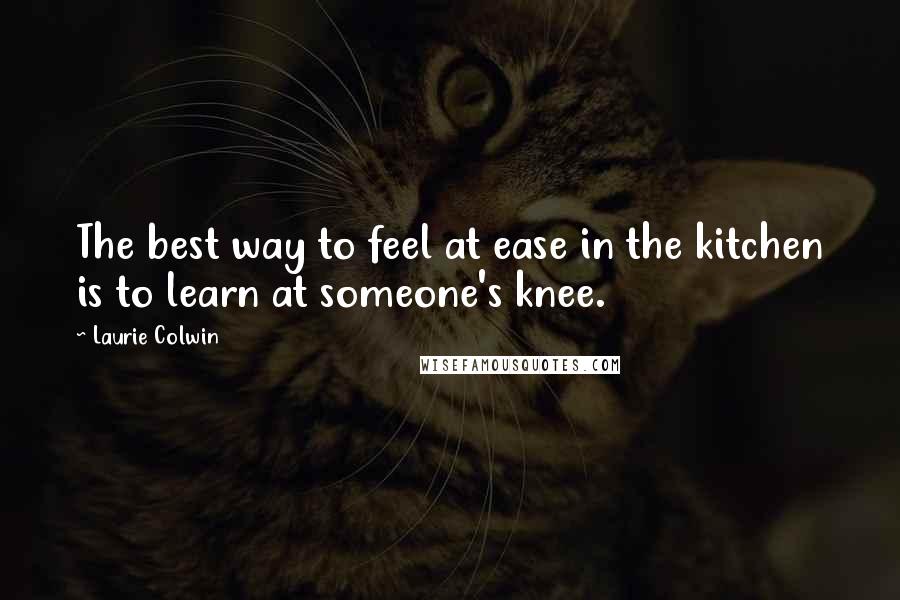 Laurie Colwin Quotes: The best way to feel at ease in the kitchen is to learn at someone's knee.