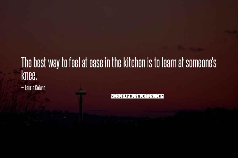 Laurie Colwin Quotes: The best way to feel at ease in the kitchen is to learn at someone's knee.