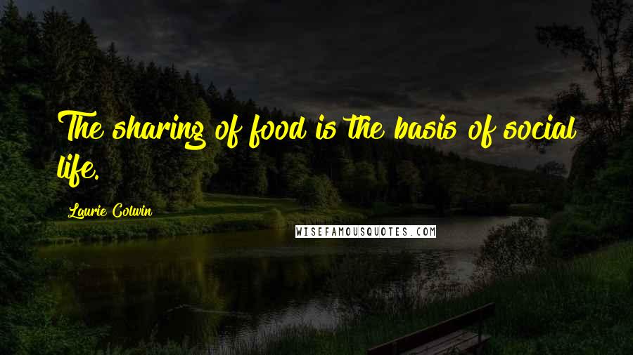 Laurie Colwin Quotes: The sharing of food is the basis of social life.