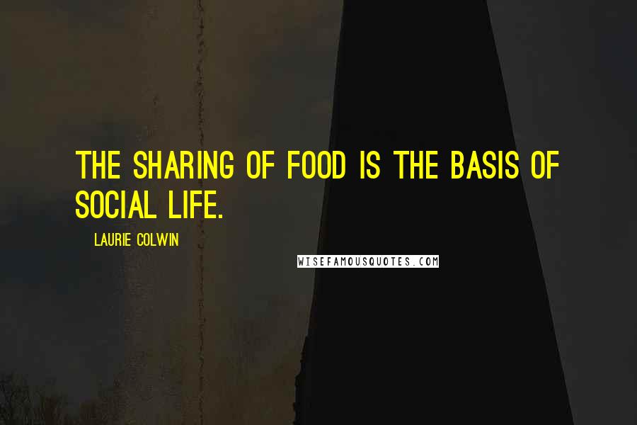 Laurie Colwin Quotes: The sharing of food is the basis of social life.