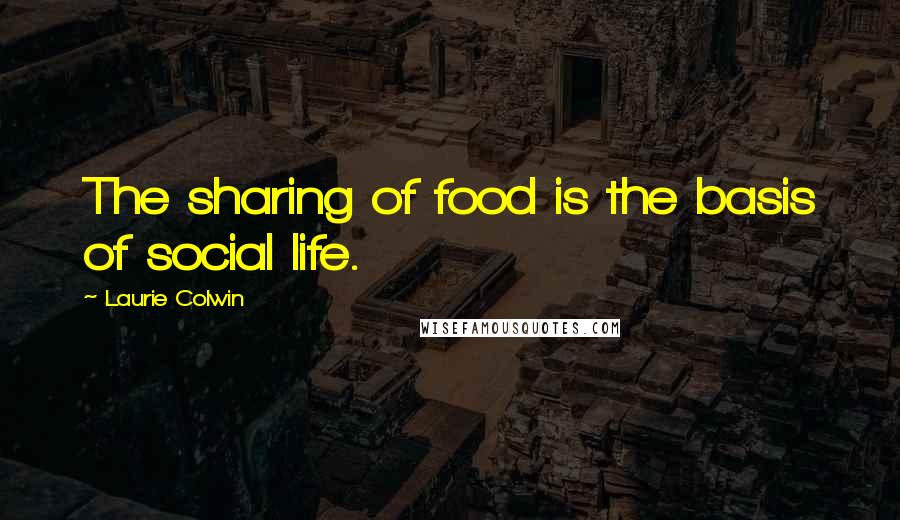 Laurie Colwin Quotes: The sharing of food is the basis of social life.