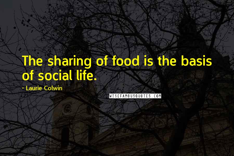 Laurie Colwin Quotes: The sharing of food is the basis of social life.