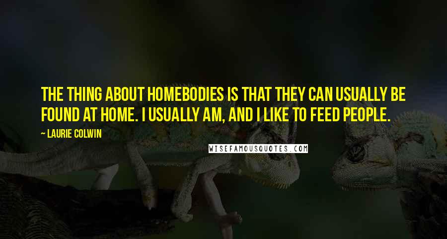 Laurie Colwin Quotes: The thing about homebodies is that they can usually be found at home. I usually am, and I like to feed people.