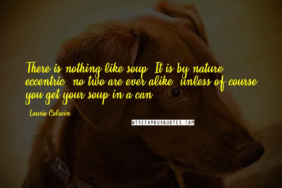 Laurie Colwin Quotes: There is nothing like soup. It is by nature eccentric: no two are ever alike, unless of course you get your soup in a can.