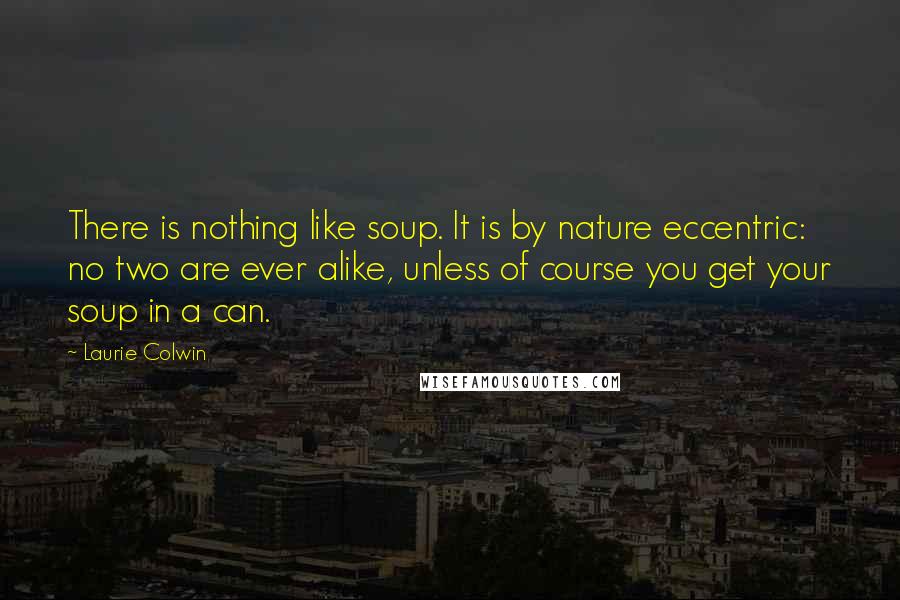 Laurie Colwin Quotes: There is nothing like soup. It is by nature eccentric: no two are ever alike, unless of course you get your soup in a can.