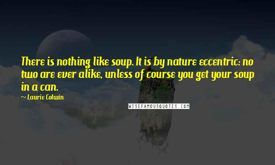 Laurie Colwin Quotes: There is nothing like soup. It is by nature eccentric: no two are ever alike, unless of course you get your soup in a can.