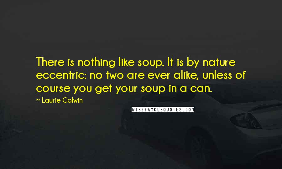 Laurie Colwin Quotes: There is nothing like soup. It is by nature eccentric: no two are ever alike, unless of course you get your soup in a can.