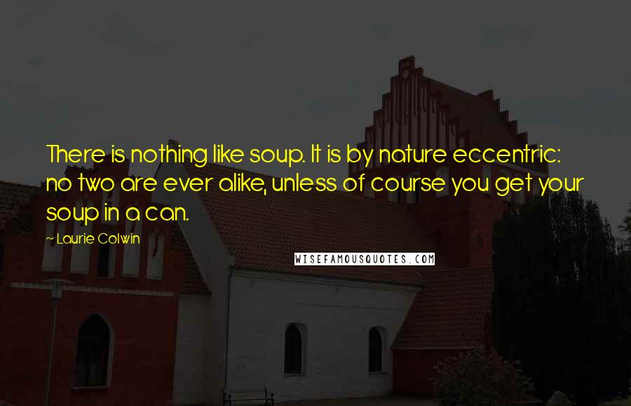 Laurie Colwin Quotes: There is nothing like soup. It is by nature eccentric: no two are ever alike, unless of course you get your soup in a can.