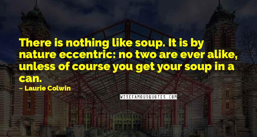 Laurie Colwin Quotes: There is nothing like soup. It is by nature eccentric: no two are ever alike, unless of course you get your soup in a can.