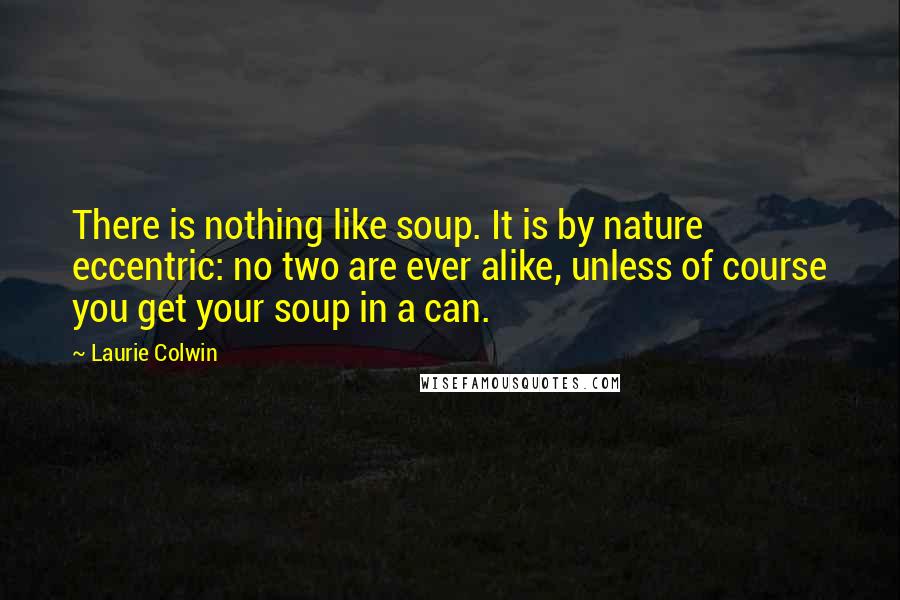 Laurie Colwin Quotes: There is nothing like soup. It is by nature eccentric: no two are ever alike, unless of course you get your soup in a can.