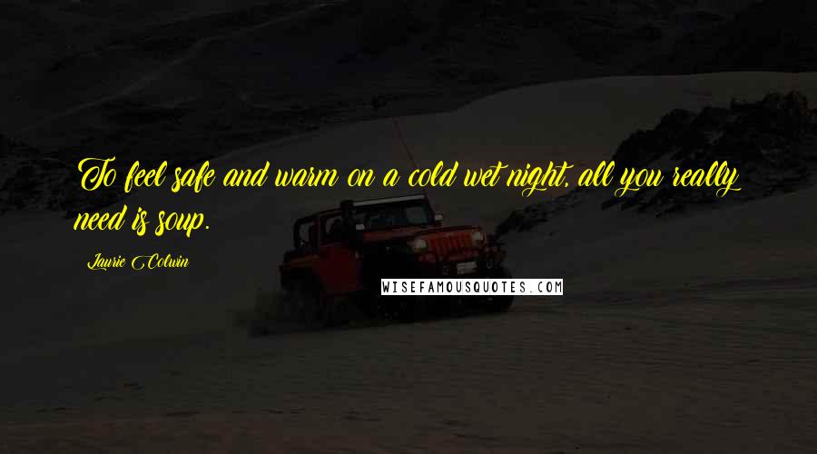 Laurie Colwin Quotes: To feel safe and warm on a cold wet night, all you really need is soup.