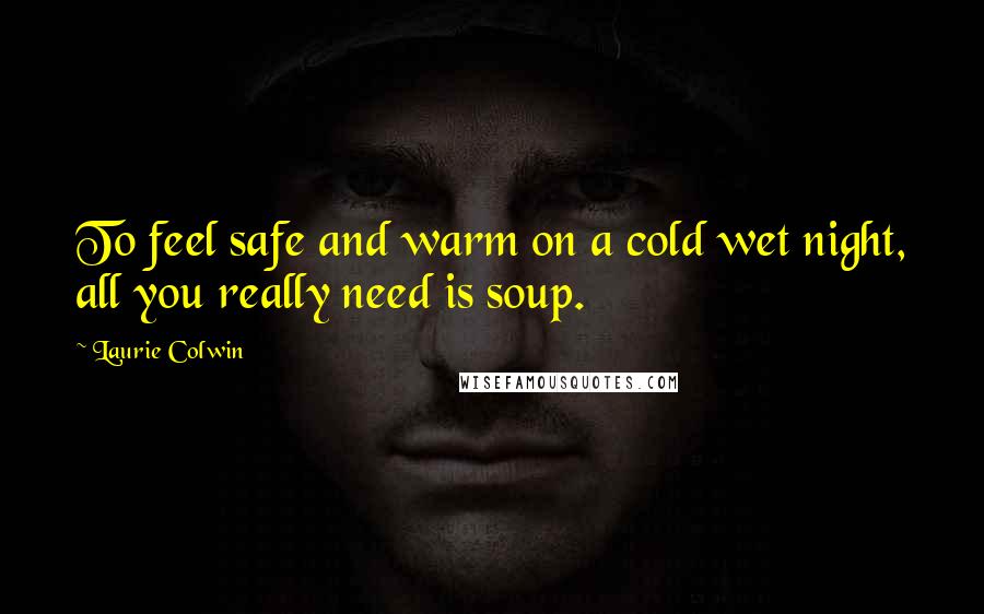 Laurie Colwin Quotes: To feel safe and warm on a cold wet night, all you really need is soup.