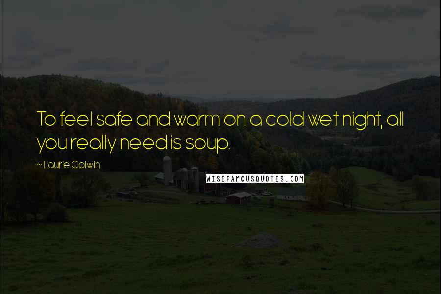 Laurie Colwin Quotes: To feel safe and warm on a cold wet night, all you really need is soup.