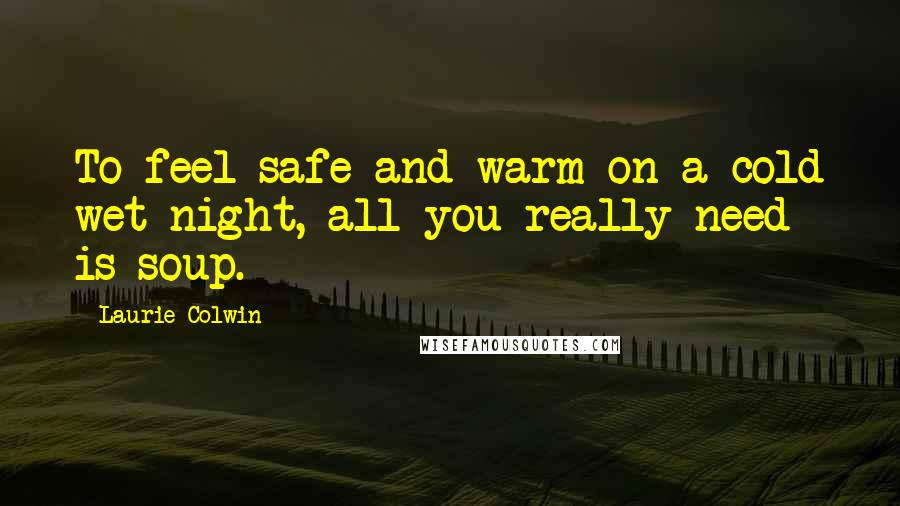 Laurie Colwin Quotes: To feel safe and warm on a cold wet night, all you really need is soup.