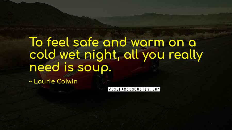 Laurie Colwin Quotes: To feel safe and warm on a cold wet night, all you really need is soup.