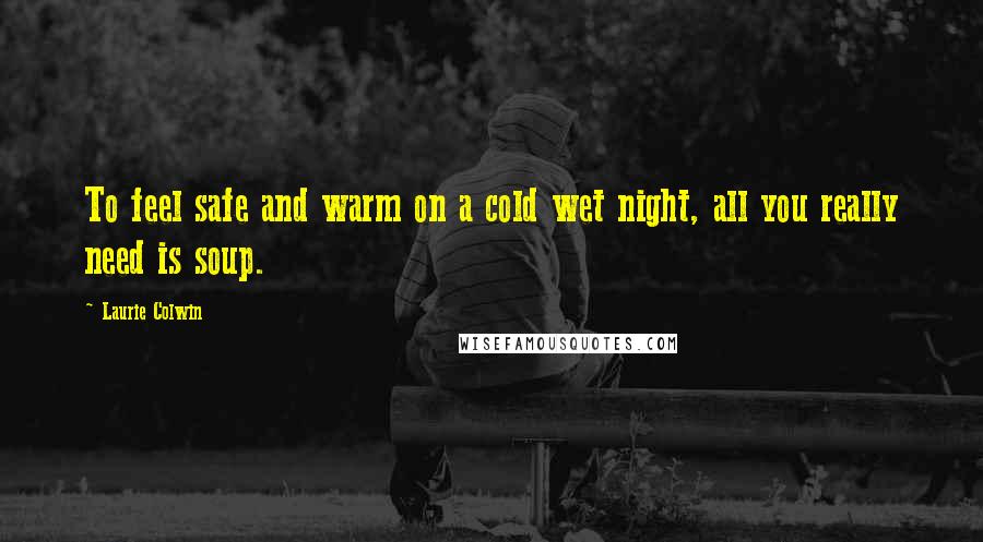 Laurie Colwin Quotes: To feel safe and warm on a cold wet night, all you really need is soup.