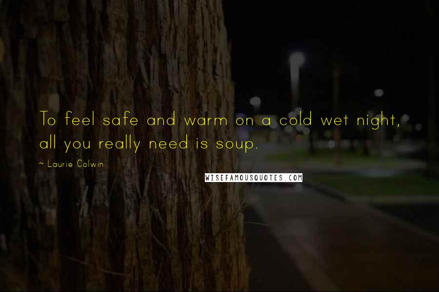 Laurie Colwin Quotes: To feel safe and warm on a cold wet night, all you really need is soup.
