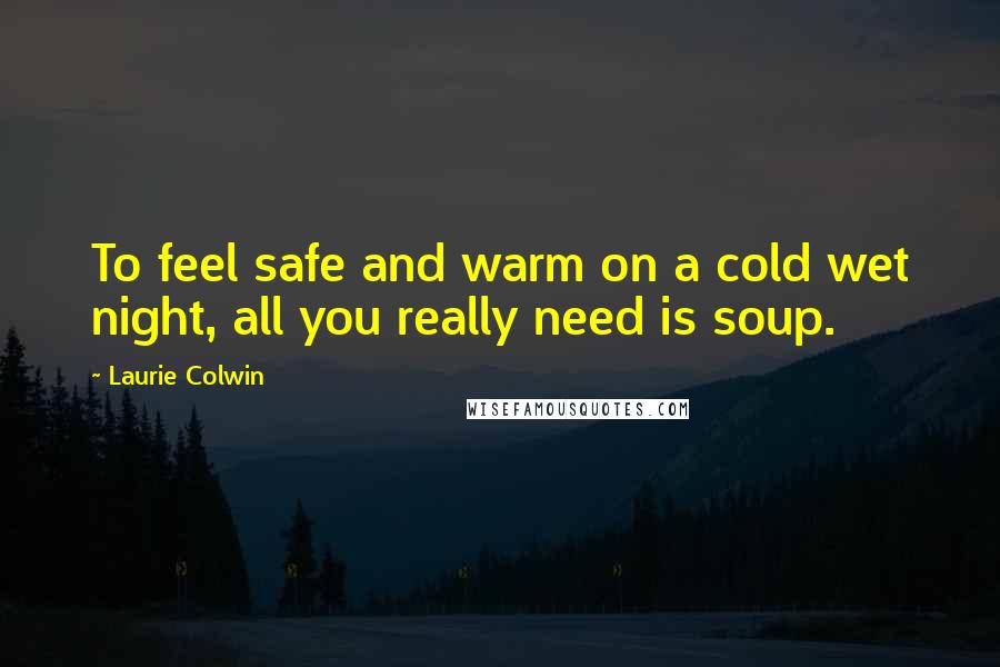 Laurie Colwin Quotes: To feel safe and warm on a cold wet night, all you really need is soup.