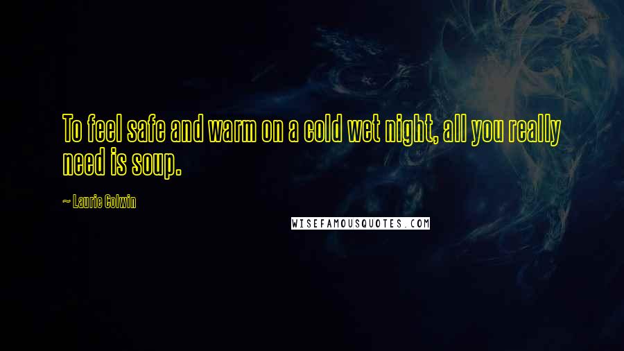 Laurie Colwin Quotes: To feel safe and warm on a cold wet night, all you really need is soup.