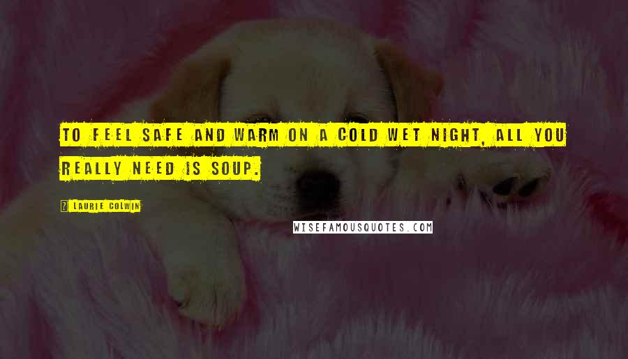 Laurie Colwin Quotes: To feel safe and warm on a cold wet night, all you really need is soup.
