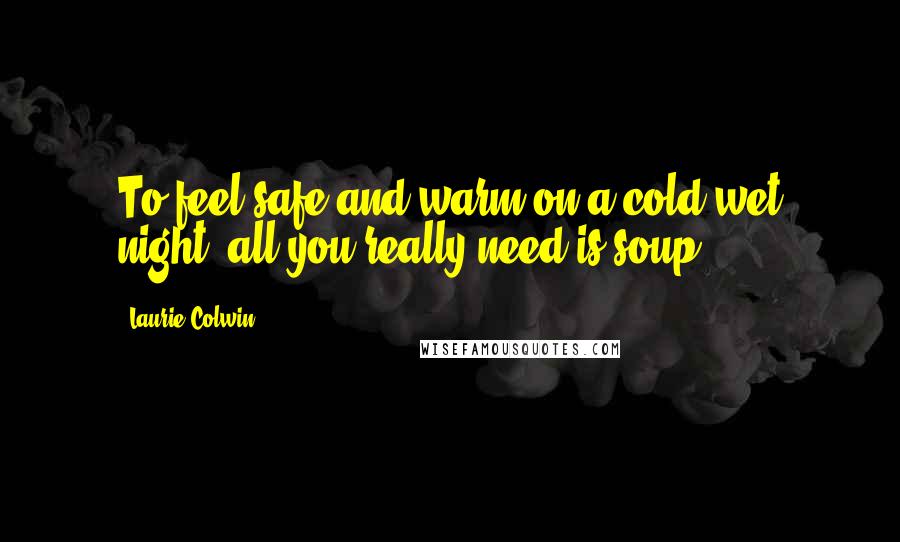 Laurie Colwin Quotes: To feel safe and warm on a cold wet night, all you really need is soup.