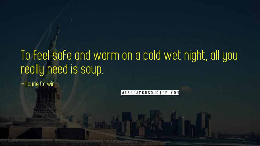 Laurie Colwin Quotes: To feel safe and warm on a cold wet night, all you really need is soup.