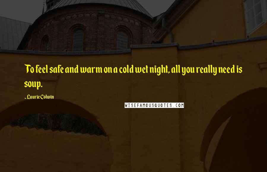 Laurie Colwin Quotes: To feel safe and warm on a cold wet night, all you really need is soup.