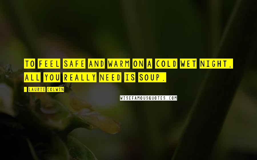 Laurie Colwin Quotes: To feel safe and warm on a cold wet night, all you really need is soup.