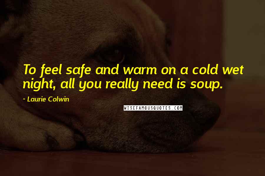 Laurie Colwin Quotes: To feel safe and warm on a cold wet night, all you really need is soup.