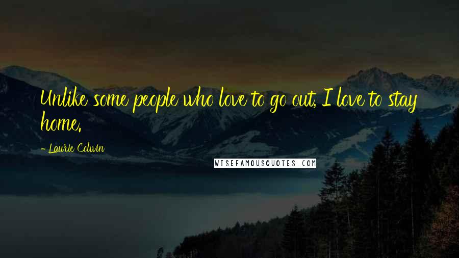 Laurie Colwin Quotes: Unlike some people who love to go out, I love to stay home.