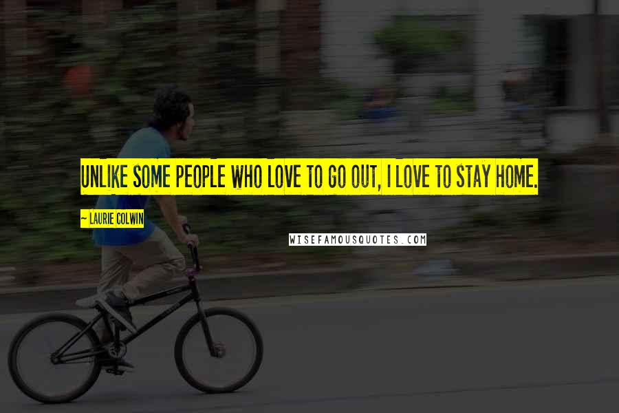 Laurie Colwin Quotes: Unlike some people who love to go out, I love to stay home.