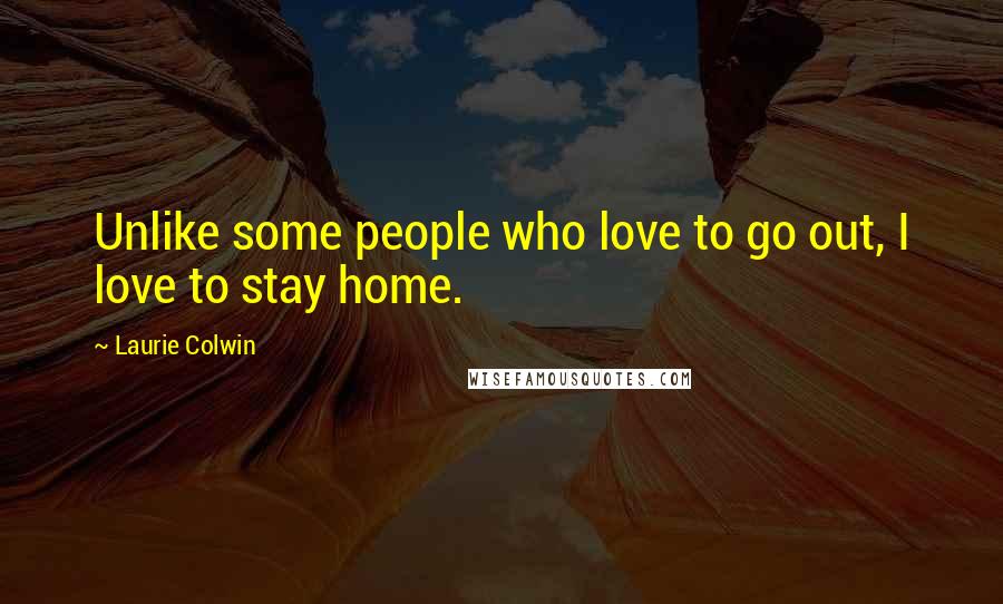 Laurie Colwin Quotes: Unlike some people who love to go out, I love to stay home.