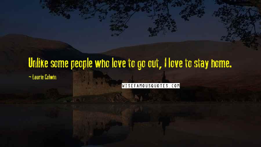 Laurie Colwin Quotes: Unlike some people who love to go out, I love to stay home.